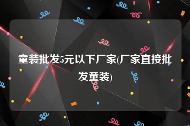 童装批发5元以下厂家(厂家直接批发童装)