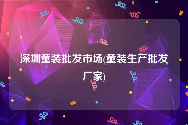深圳童装批发市场(童装生产批发厂家)