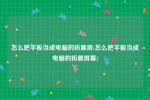 怎么把平板当成电脑的拓展屏(怎么把平板当成电脑的拓展屏幕)