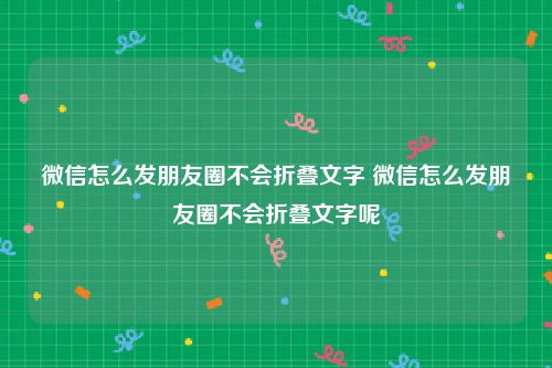 微信怎么发朋友圈不会折叠文字 微信怎么发朋友圈不会折叠文字呢