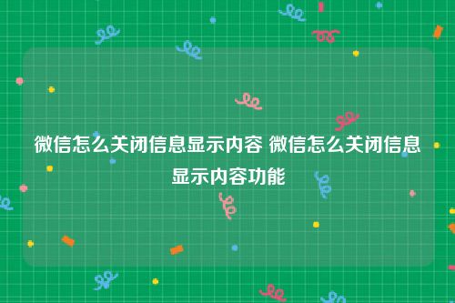 微信怎么关闭信息显示内容 微信怎么关闭信息显示内容功能