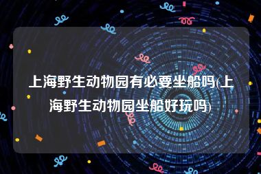上海野生动物园有必要坐船吗(上海野生动物园坐船好玩吗)