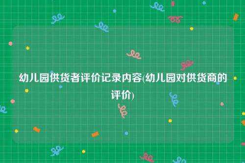幼儿园供货者评价记录内容(幼儿园对供货商的评价)