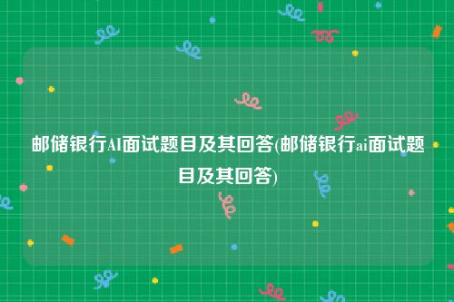 邮储银行AI面试题目及其回答(邮储银行ai面试题目及其回答)