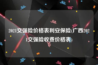 2021交强险价格表利安保险(广西2021交强险收费价格表)