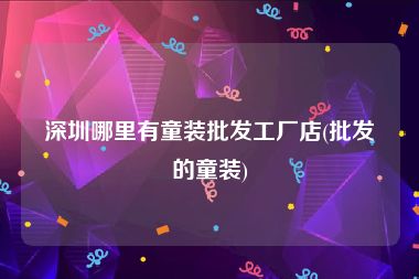深圳哪里有童装批发工厂店(批发的童装)