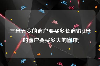 三米五宽的窗户要买多长窗帘(3米5的窗户要买多大的窗帘)