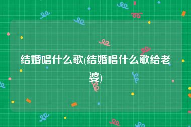 结婚唱什么歌(结婚唱什么歌给老婆)