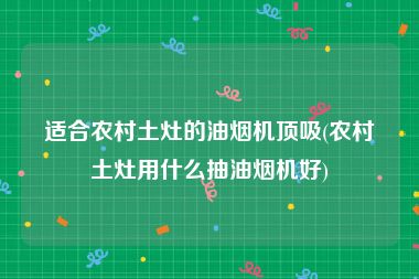 适合农村土灶的油烟机顶吸(农村土灶用什么抽油烟机好)