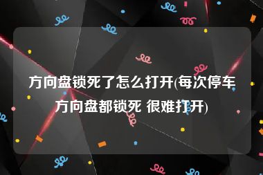 方向盘锁死了怎么打开(每次停车方向盘都锁死 很难打开)