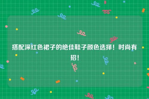 搭配深红色裙子的绝佳鞋子颜色选择！时尚有招！