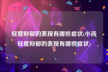 轻度抑郁的表现有哪些症状(小孩轻度抑郁的表现有哪些症状)