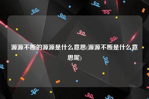 源源不断的源源是什么意思(源源不断是什么意思呢)