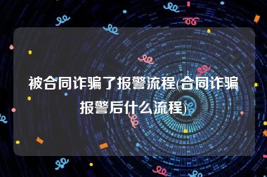 被合同诈骗了报警流程(合同诈骗报警后什么流程)