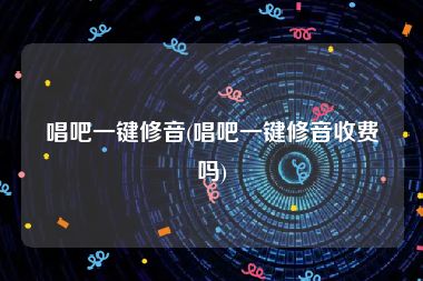 唱吧一键修音(唱吧一键修音收费吗)