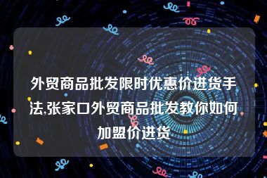 外贸商品批发限时优惠价进货手法,张家口外贸商品批发教你如何加盟价进货