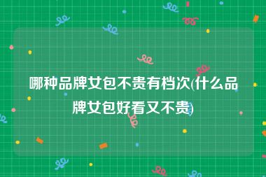 哪种品牌女包不贵有档次(什么品牌女包好看又不贵)