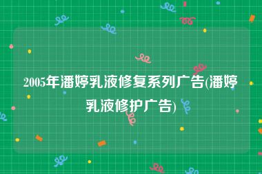 2005年潘婷乳液修复系列广告(潘婷乳液修护广告)