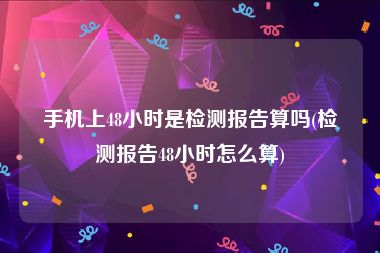 手机上48小时是检测报告算吗(检测报告48小时怎么算)
