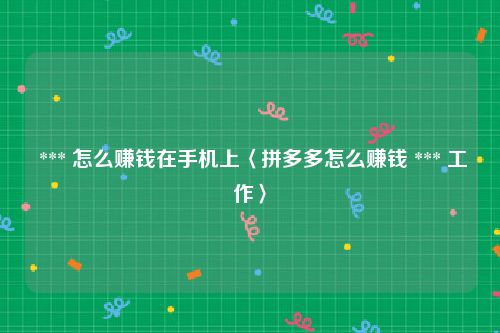  *** 怎么赚钱在手机上〈拼多多怎么赚钱 *** 工作〉
