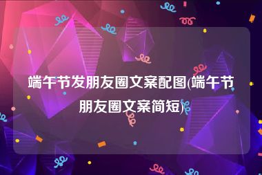 端午节发朋友圈文案配图(端午节朋友圈文案简短)