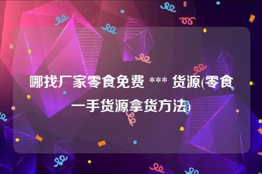 哪找厂家零食免费 *** 货源(零食一手货源拿货方法)