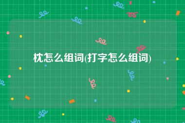 枕怎么组词(打字怎么组词)