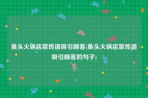 鱼头火锅店宣传语吸引顾客(鱼头火锅店宣传语吸引顾客的句子)