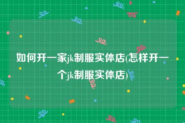 如何开一家jk制服实体店(怎样开一个jk制服实体店)