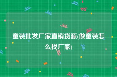 童装批发厂家直销货源(做童装怎么找厂家)