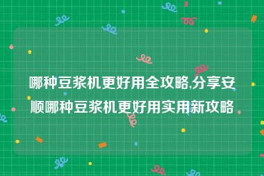 哪种豆浆机更好用全攻略,分享安顺哪种豆浆机更好用实用新攻略