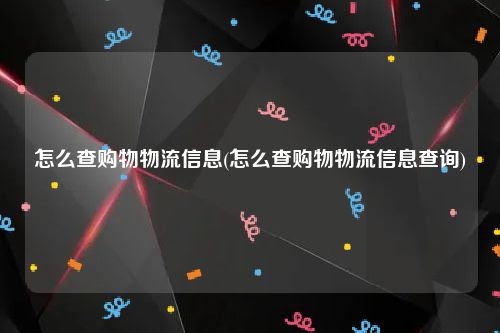 怎么查购物物流信息(怎么查购物物流信息查询)