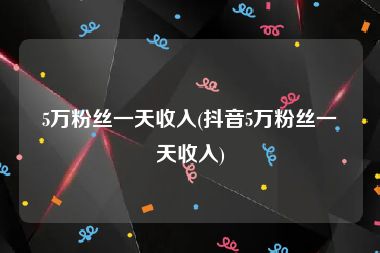 5万粉丝一天收入(抖音5万粉丝一天收入)