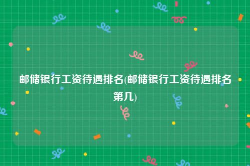 邮储银行工资待遇排名(邮储银行工资待遇排名第几)