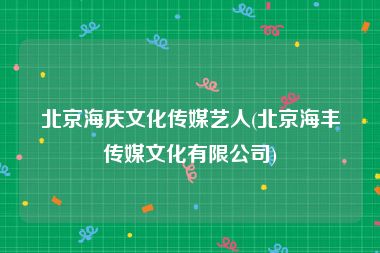 北京海庆文化传媒艺人(北京海丰传媒文化有限公司)