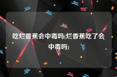 吃烂香蕉会中毒吗(烂香蕉吃了会中毒吗)