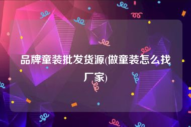 品牌童装批发货源(做童装怎么找厂家)