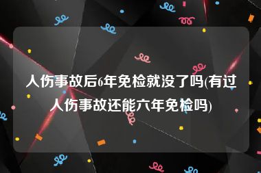 人伤事故后6年免检就没了吗(有过人伤事故还能六年免检吗)