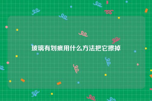 玻璃有划痕用什么方法把它擦掉