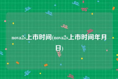 nova2s上市时间(nova2s上市时间年月日)
