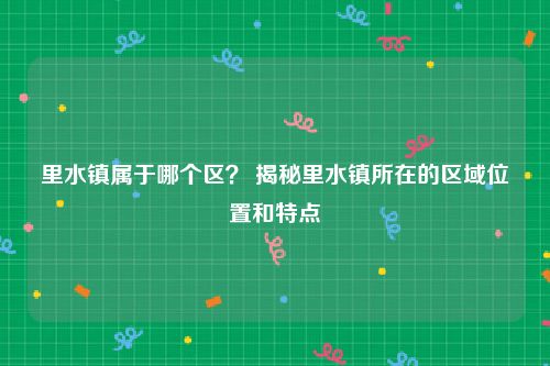 里水镇属于哪个区？ 揭秘里水镇所在的区域位置和特点