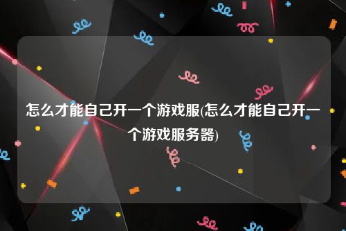 怎么才能自己开一个游戏服(怎么才能自己开一个游戏服务器)