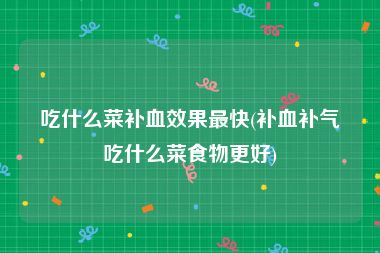 吃什么菜补血效果最快(补血补气吃什么菜食物更好)
