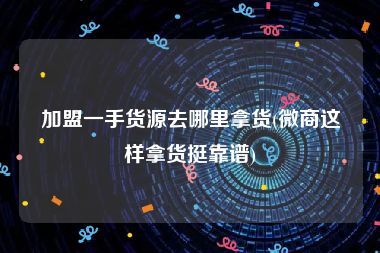 加盟一手货源去哪里拿货(微商这样拿货挺靠谱)