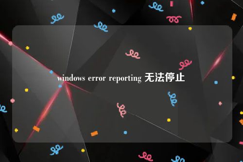 windows error reporting 无法停止