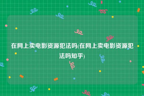 在网上卖电影资源犯法吗(在网上卖电影资源犯法吗知乎)