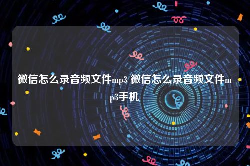 微信怎么录音频文件mp3 微信怎么录音频文件mp3手机