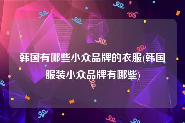 韩国有哪些小众品牌的衣服(韩国服装小众品牌有哪些)