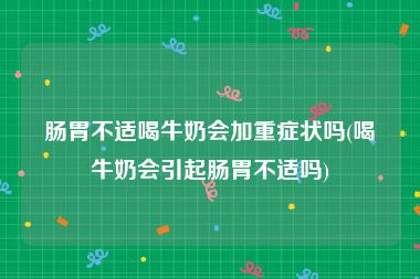 肠胃不适喝牛奶会加重症状吗(喝牛奶会引起肠胃不适吗)