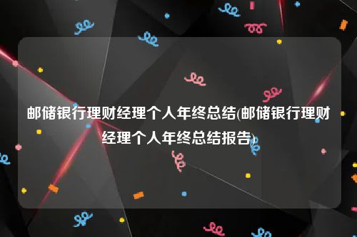 邮储银行理财经理个人年终总结(邮储银行理财经理个人年终总结报告)